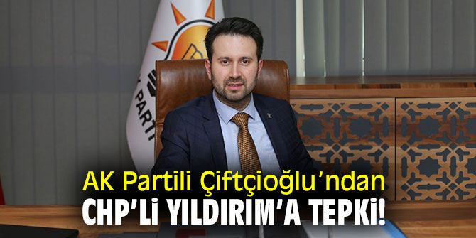AK Partili Çiftçioğlu’ndan CHP’li Yıldırım’a tepki!