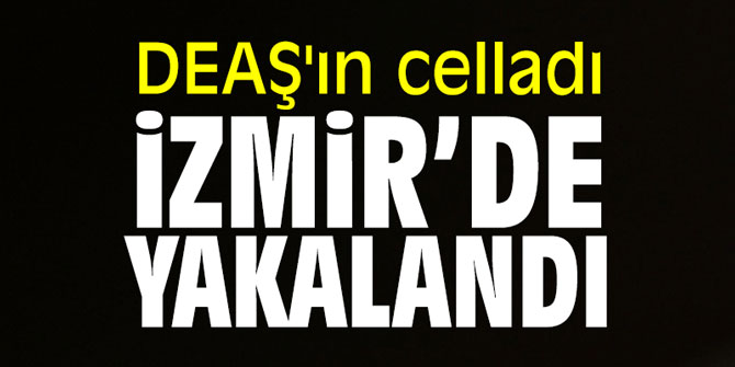 DEAŞ'ın celladı İzmir’de yakalandı