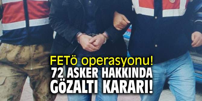 FETÖ operasyonu! 72 asker hakkında gözaltı karar!
