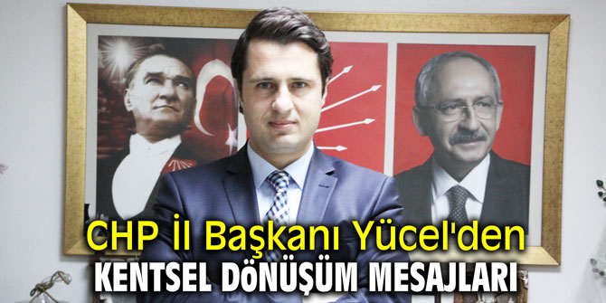 CHP İl Başkanı Yücel'den kentsel dönüşüm mesajları