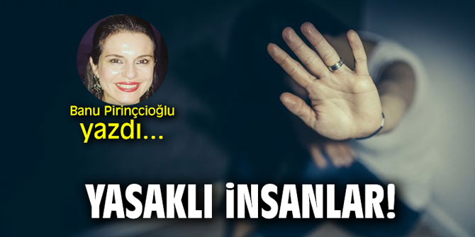 "Yasaklı insanlar" Banu Pirinçcioğlu yazdı...