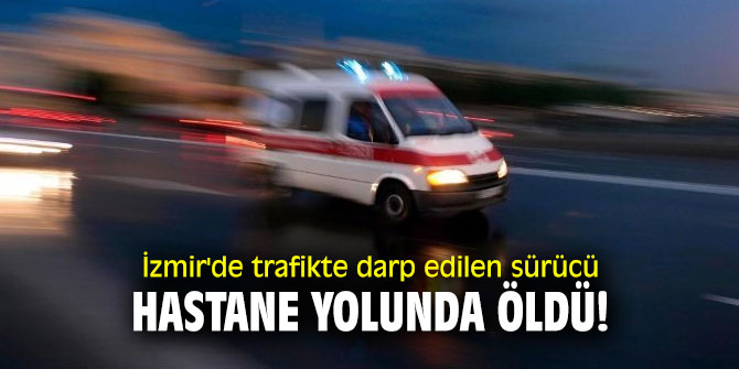 İzmir'de trafikte darp edilen sürücü hastane yolunda öldü!