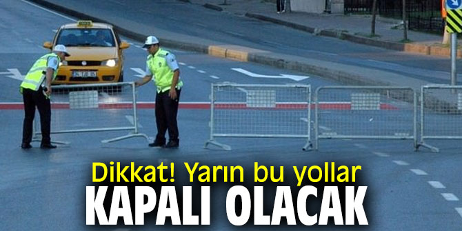 Dikkat! Yarın bu yollar kapalı olacak