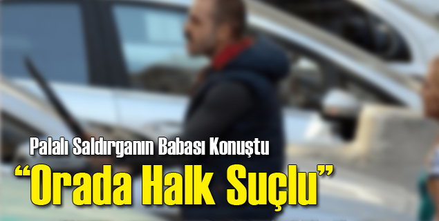 Palalı Saldırganın Babası: Halk Suçlu