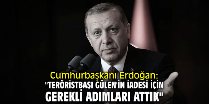 Cumhurbaşkanı Erdoğan: "Teröristbaşı Gülen'in iadesi için gerekli adımları attık"