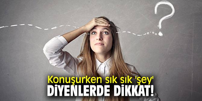 Uzmanı uyardı! Konuşurken sık sık 'şey' diyenlerde dikkat!