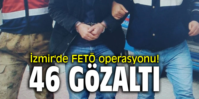 İzmir'de FETÖ operasyonu! 46 kişi gözaltına alındı!