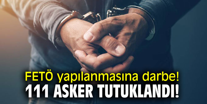TSK'nın FETÖ yapılanmasına darbe! 111 asker tutuklandı!
