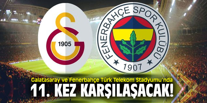 Galatasaray ve Fenerbahçe Türk Telekom Stadyumu’nda 11. kez karşılaşacak!