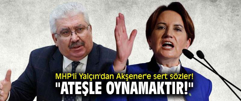 MHP'li Yalçın'dan Akşener'e sert sözler! "Ateşle oynamaktır!"