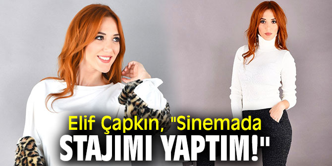 Elif Çapkın, "Sinemada stajımı yaptım!"