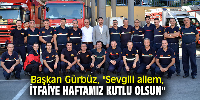 Başkan Gürbüz, "Sevgili ailem, İtfaiye Haftamız kutlu olsun"