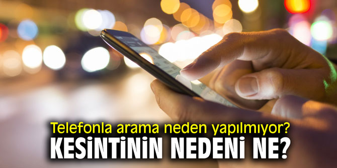 Telefonla arama neden yapılmıyor? Kesintinin nedeni ne?