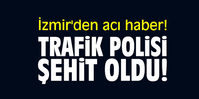 İzmir'den acı haber! Trafik polisi şehit oldu!