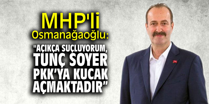 MHP'li Osmanağaoğlu: "Açıkça suçluyorum, Tunç Soyer PKK’ya kucak açmaktadır”