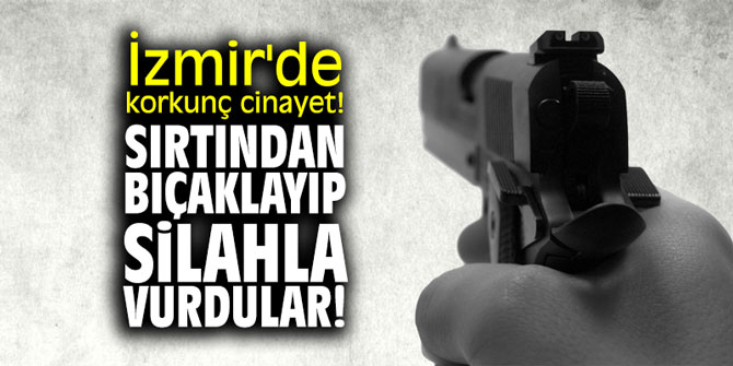 İzmir'de korkunç cinayet! Sırtından bıçaklayıp, silahla vurdular!