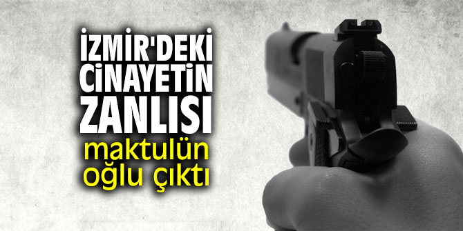 İzmir'deki cinayetin zanlısı, maktulün oğlu çıktı