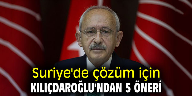 Suriye'de çözüm için Kılıçdaroğlu'ndan 5 öneri