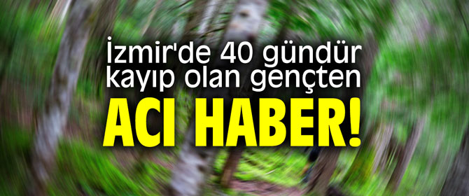 İzmir'de 40 gündür kayıp olan gençten acı haber!