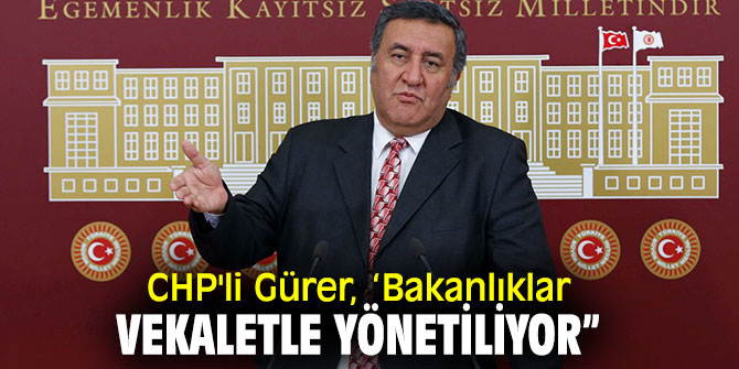 CHP'li Gürer, ‘Bakanlıklar vekaletle yönetiliyor”