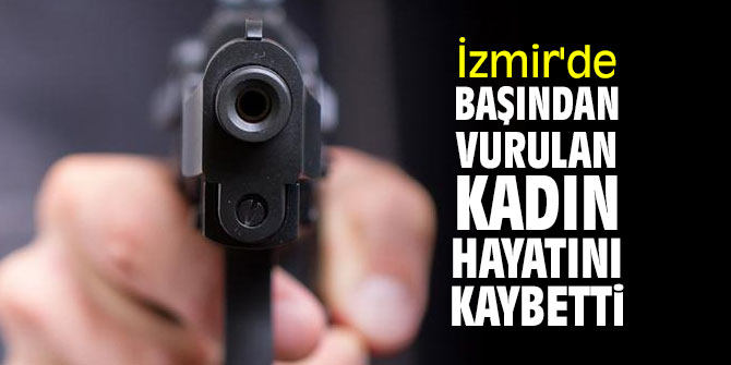 İzmir'de başından vurulan kadın öldü!