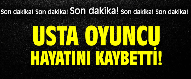 Son dakika! Usta oyuncu yaşamını yitirdi