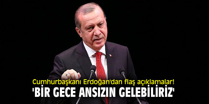 Cumhurbaşkanı Erdoğan'dan flaş açıklamalar! 'Bir gece ansızın gelebiliriz'