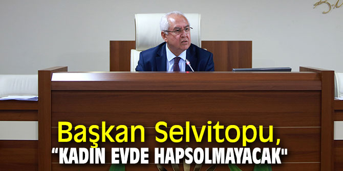 Başkan Selvitopu, “Kadın evde hapsolmayacak"