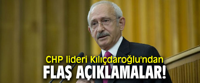 CHP lideri Kılıçdaroğlu'ndan flaş açıklamalar!