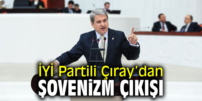 İYİ Partili Çıray: "Şovenizme izin vermeyin"