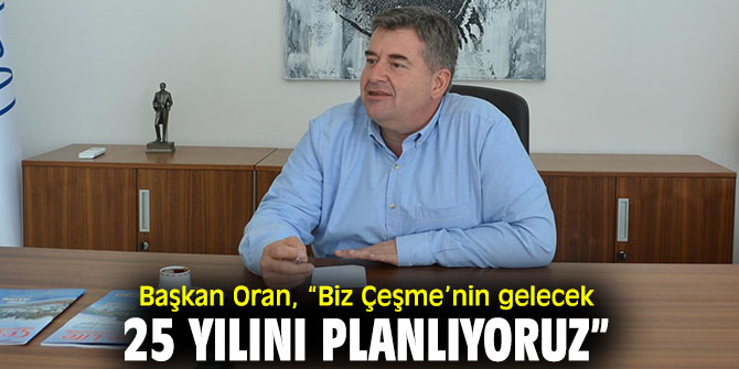 Başkan Oran, “Biz Çeşme’nin gelecek 25 yılını planlıyoruz” 