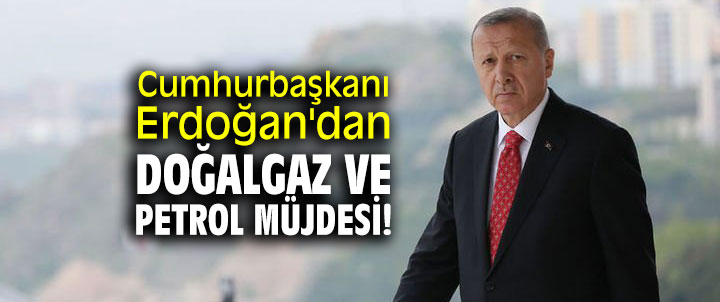 Cumhurbaşkanı Erdoğan'dan doğalgaz ve petrol müjdesi!