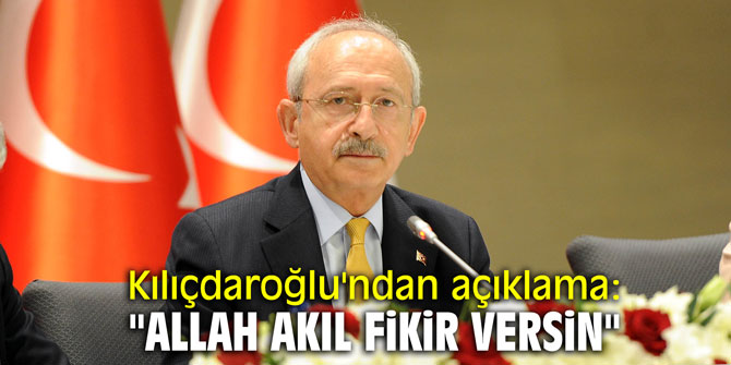 Kılıçdaroğlu'ndan açıklama: "Allah akıl fikir versin"
