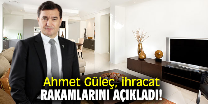 Ahmet Güleç, ihracat rakamlarını açıkladı!