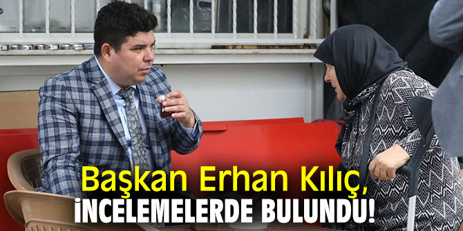 Başkan Kılıç, incelemelerde bulundu!