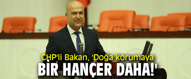 CHP'li Bakan, 'Doğa korumaya bir hançer daha!'