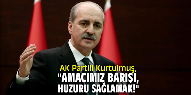 AK Partili Kurtulmuş, "Amacımız barışı, huzuru sağlamak!"