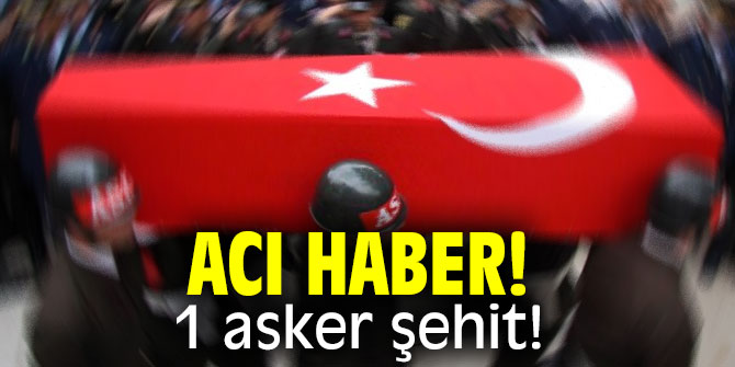 Acı haber! 1 asker şehit!