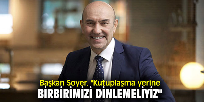 Başkan Soyer, "Kutuplaşma yerine birbirimizi dinlemeliyiz"