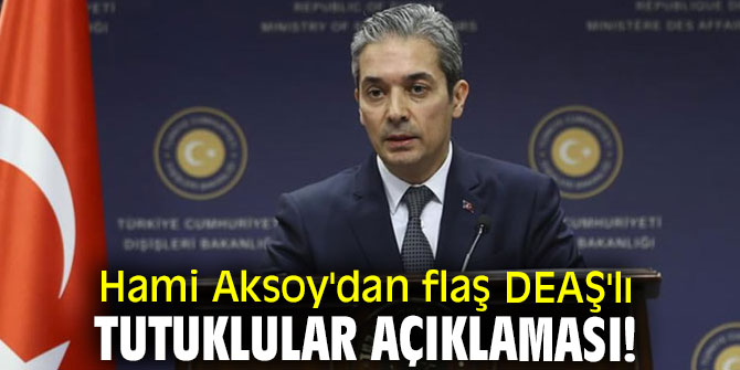 Hami Aksoy'dan flaş DEAŞ'lı tutuklular açıklaması!
