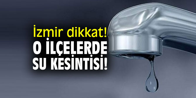 İzmir dikkat! O ilçelerde su kesintisi olacak!
