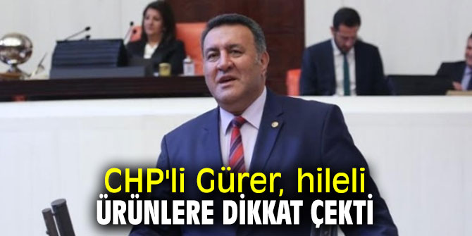 CHP'li Gürer, hileli ürünlere dikkat çekti