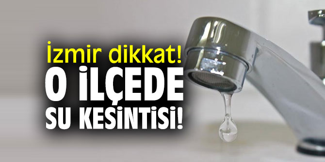 İzmir dikkat! O ilçede su kesintisi!