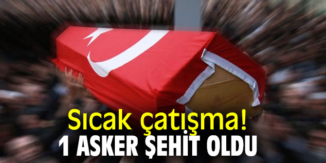 Sıcak çatışma! 1 asker şehit oldu