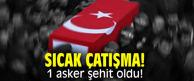 Sıcak çatışma! 1 asker şehit oldu!