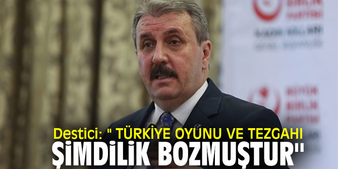 Destici: '' Türkiye oyunu ve tezgahı şimdilik bozmuştur''