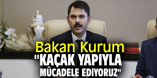 Bakan Kurum ''Kaçak yapıyla mücadele ediyoruz''