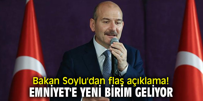 Bakan Soylu'dan flaş açıklama! Emniyet'e yeni birim geliyor