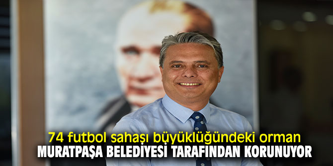 74 futbol sahası büyüklüğündeki orman Muratpaşa Belediyesi tarafından korunuyor