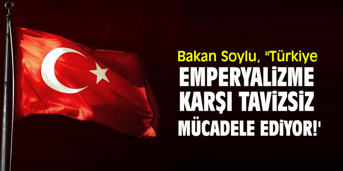 Bakan Soylu, "Türkiye, emperyalizme karşı tavizsiz mücadele ediyor!'